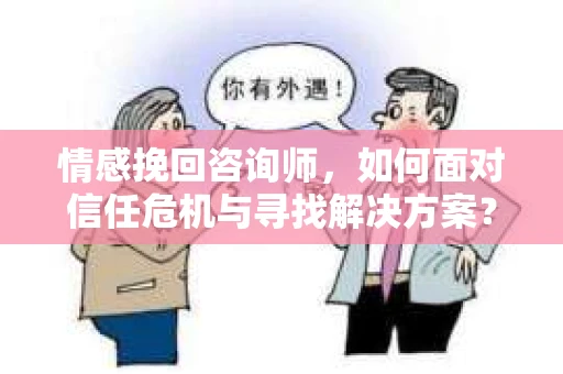 情感挽回咨询师，如何面对信任危机与寻找解决方案？