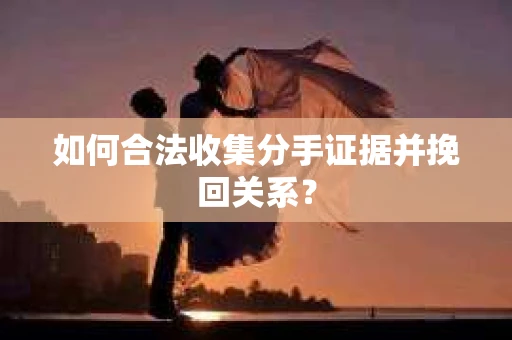 如何合法收集分手证据并挽回关系？