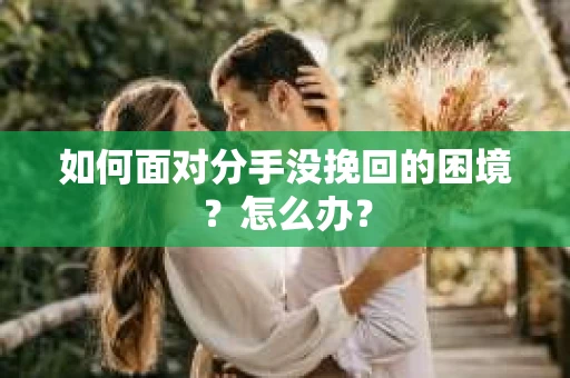 如何面对分手没挽回的困境？怎么办？