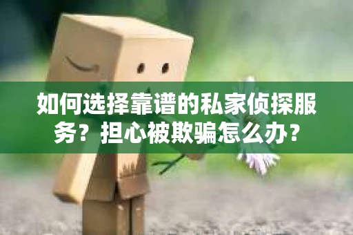 如何选择靠谱的私家侦探服务？担心被欺骗怎么办？