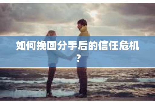 如何挽回分手后的信任危机？