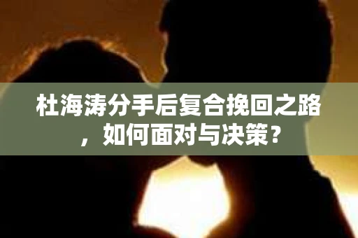 杜海涛分手后复合挽回之路，如何面对与决策？