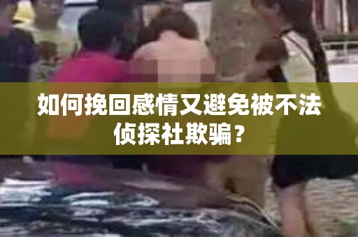 如何挽回感情又避免被不法侦探社欺骗？
