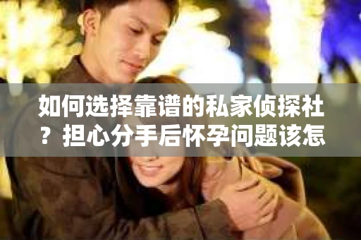 如何选择靠谱的私家侦探社？担心分手后怀孕问题该怎么办？