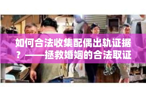 如何合法收集配偶出轨证据？——拯救婚姻的合法取证记