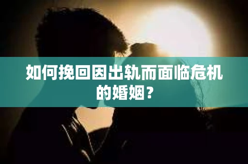 如何挽回因出轨而面临危机的婚姻？