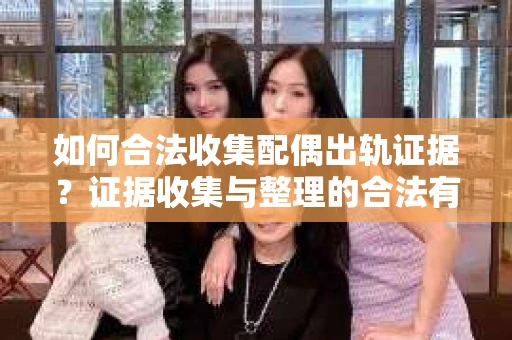 如何合法收集配偶出轨证据？证据收集与整理的合法有效策略