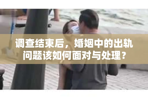 调查结束后，婚姻中的出轨问题该如何面对与处理？