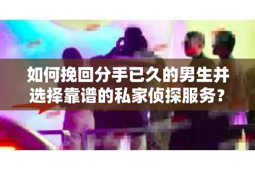 如何挽回分手已久的男生并选择靠谱的私家侦探服务？