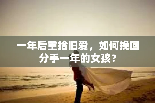 一年后重拾旧爱，如何挽回分手一年的女孩？