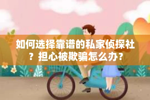 如何选择靠谱的私家侦探社?担心被欺骗怎么办? 如何选择靠谱的私家侦探社?担心被欺骗怎么办?