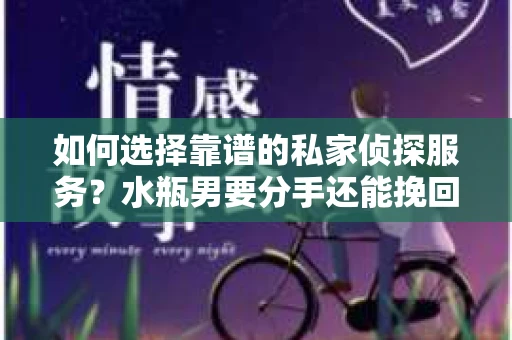 如何选择靠谱的私家侦探服务？水瓶男要分手还能挽回吗？