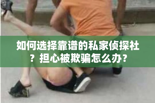 如何选择靠谱的私家侦探社？担心被欺骗怎么办？