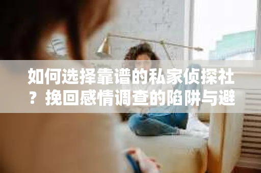 如何选择靠谱的私家侦探社？挽回感情调查的陷阱与避坑指南