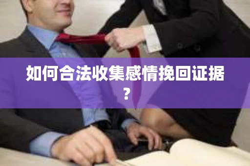 如何合法收集感情挽回证据？