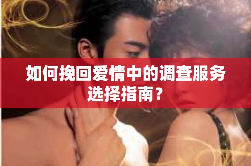如何挽回爱情中的调查服务选择指南？