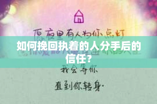 如何挽回执着的人分手后的信任？