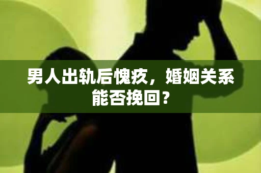 男人出轨后愧疚,婚姻关系能否挽回? 男人出轨后愧疚,婚姻关系能否挽回?
