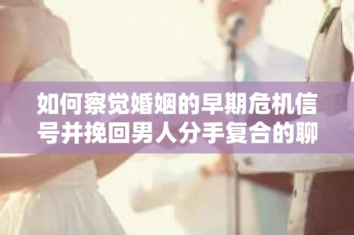 如何察觉婚姻的早期危机信号并挽回男人分手复合的聊天技巧？