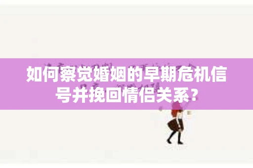 如何察觉婚姻的早期危机信号并挽回情侣关系？
