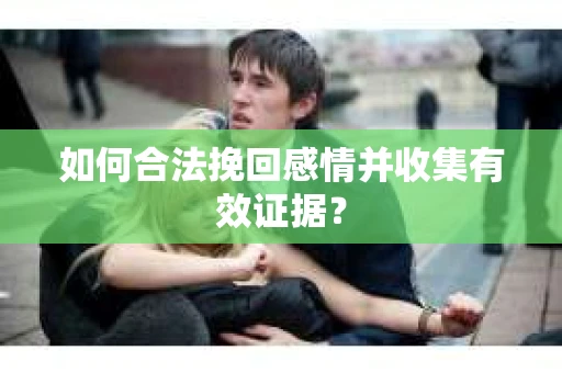 如何合法挽回感情并收集有效证据？