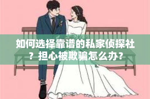 如何选择靠谱的私家侦探社？担心被欺骗怎么办？