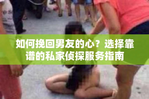 如何挽回男友的心？选择靠谱的私家侦探服务指南