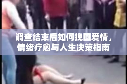 调查结束后如何挽回爱情，情绪疗愈与人生决策指南