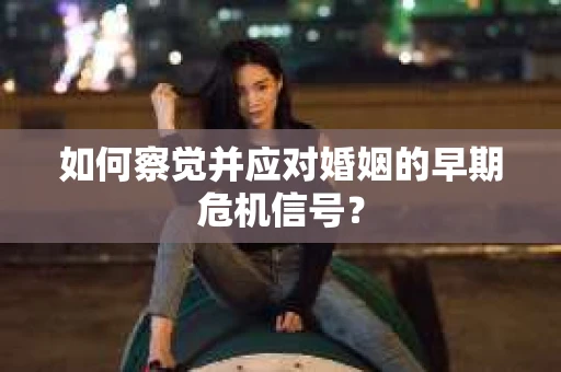 如何察觉并应对婚姻的早期危机信号？