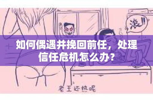 如何偶遇并挽回前任，处理信任危机怎么办？