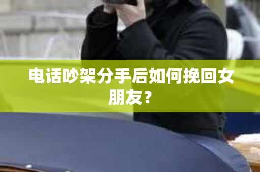 电话吵架分手后如何挽回女朋友？