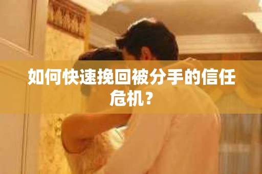 如何快速挽回被分手的信任危机？