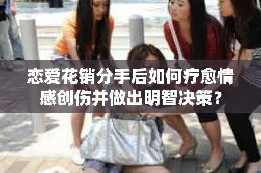 恋爱花销分手后如何疗愈情感创伤并做出明智决策？