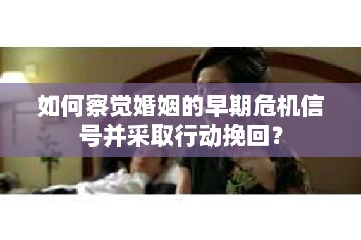 如何察觉婚姻的早期危机信号并采取行动挽回？