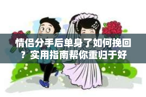 情侣分手后单身了如何挽回？实用指南帮你重归于好