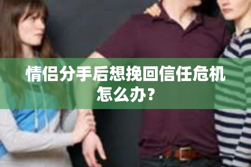 情侣分手后想挽回信任危机怎么办？
