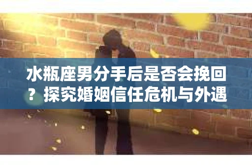 水瓶座男分手后是否会挽回？探究婚姻信任危机与外遇嫌疑的应对策略