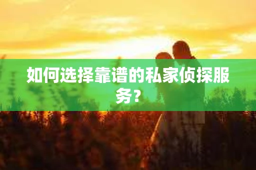 如何选择靠谱的私家侦探服务？