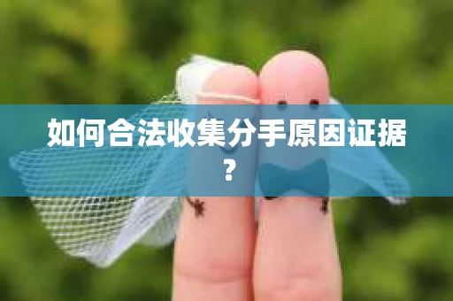 如何合法收集分手原因证据？