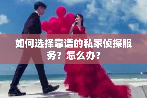 如何选择靠谱的私家侦探服务？怎么办？