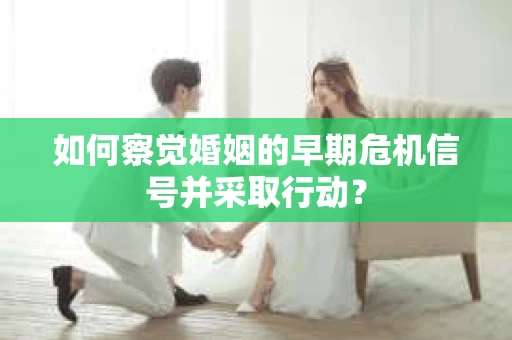 如何察觉婚姻的早期危机信号并采取行动？
