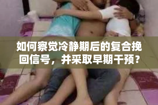 如何察觉冷静期后的复合挽回信号，并采取早期干预？
