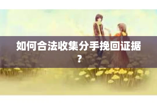 如何合法收集分手挽回证据？