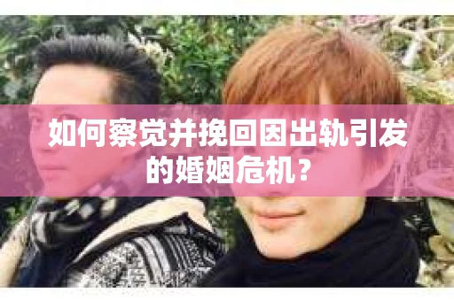 如何察觉并挽回因出轨引发的婚姻危机？
