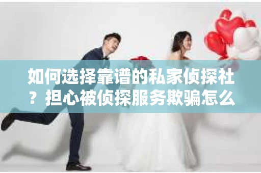 如何选择靠谱的私家侦探社？担心被侦探服务欺骗怎么办？