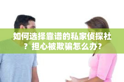 如何选择靠谱的私家侦探社？担心被欺骗怎么办？