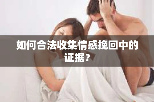 如何合法收集情感挽回中的证据？