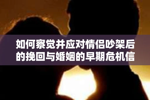 如何察觉并应对情侣吵架后的挽回与婚姻的早期危机信号? 如何察觉并应对情侣吵架后的挽回与婚姻的早期危机信号?