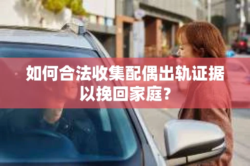 如何合法收集配偶出轨证据以挽回家庭？