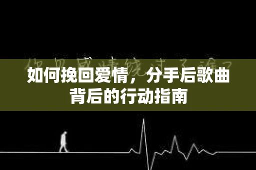 如何挽回爱情,分手后歌曲背后的行动指南 如何挽回爱情,分手后歌曲背后的行动指南